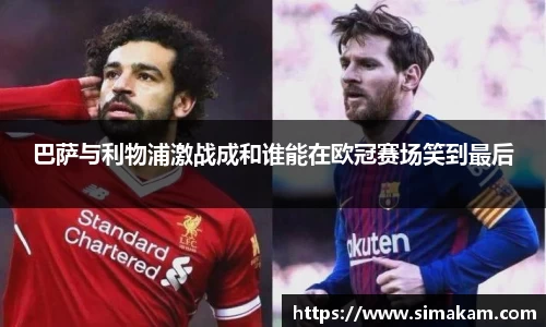 xc体育巴萨与利物浦激战成和谁能在欧冠赛场笑到最后